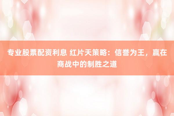 专业股票配资利息 红片天策略：信誉为王，赢在商战中的制胜之道