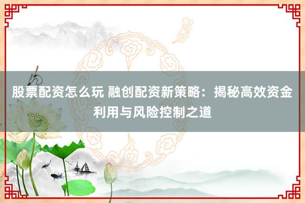 股票配资怎么玩 融创配资新策略：揭秘高效资金利用与风险控制之道