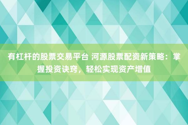 有杠杆的股票交易平台 河源股票配资新策略：掌握投资诀窍，轻松实现资产增值