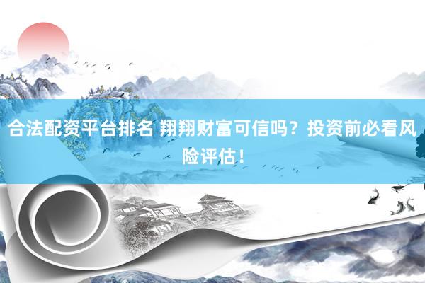 合法配资平台排名 翔翔财富可信吗？投资前必看风险评估！