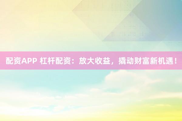 配资APP 杠杆配资：放大收益，撬动财富新机遇！