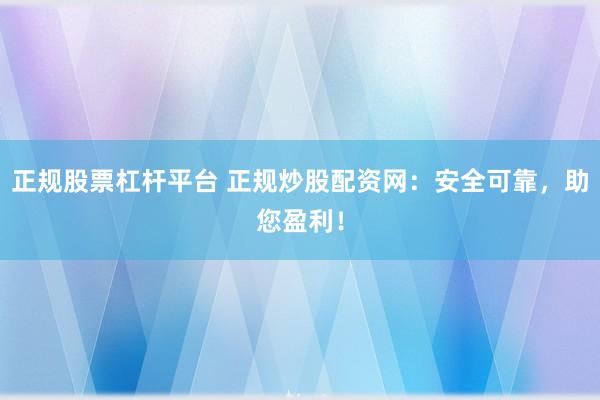 正规股票杠杆平台 正规炒股配资网：安全可靠，助您盈利！