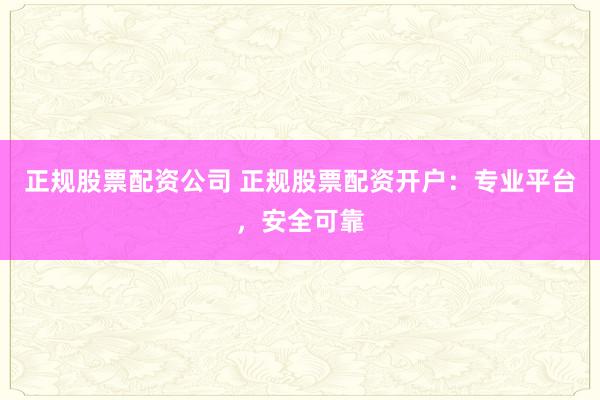 正规股票配资公司 正规股票配资开户：专业平台，安全可靠