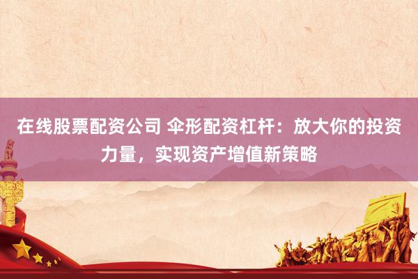 在线股票配资公司 伞形配资杠杆：放大你的投资力量，实现资产增值新策略