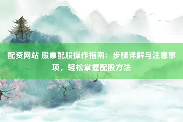 配资网站 股票配股操作指南：步骤详解与注意事项，轻松掌握配股方法