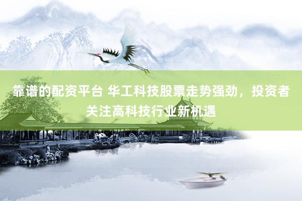 靠谱的配资平台 华工科技股票走势强劲，投资者关注高科技行业新机遇