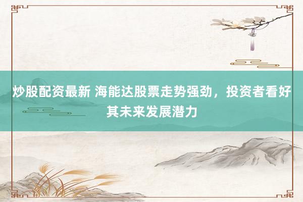 炒股配资最新 海能达股票走势强劲，投资者看好其未来发展潜力