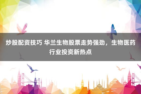 炒股配资技巧 华兰生物股票走势强劲，生物医药行业投资新热点
