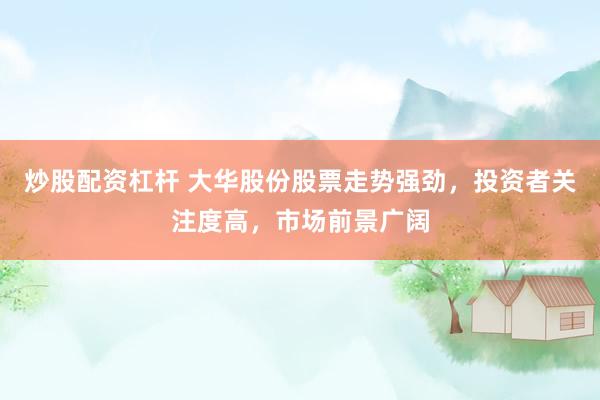 炒股配资杠杆 大华股份股票走势强劲，投资者关注度高，市场前景广阔