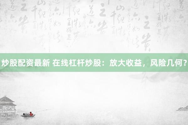 炒股配资最新 在线杠杆炒股：放大收益，风险几何？
