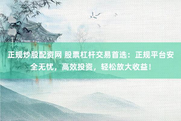 正规炒股配资网 股票杠杆交易首选：正规平台安全无忧，高效投资，轻松放大收益！