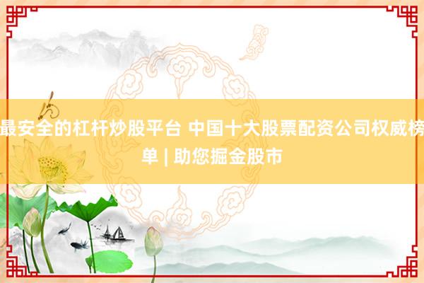 最安全的杠杆炒股平台 中国十大股票配资公司权威榜单 | 助您掘金股市