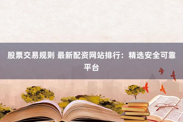 股票交易规则 最新配资网站排行：精选安全可靠平台