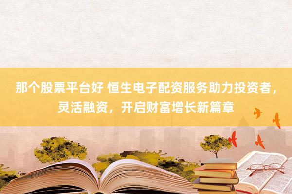 那个股票平台好 恒生电子配资服务助力投资者，灵活融资，开启财富增长新篇章