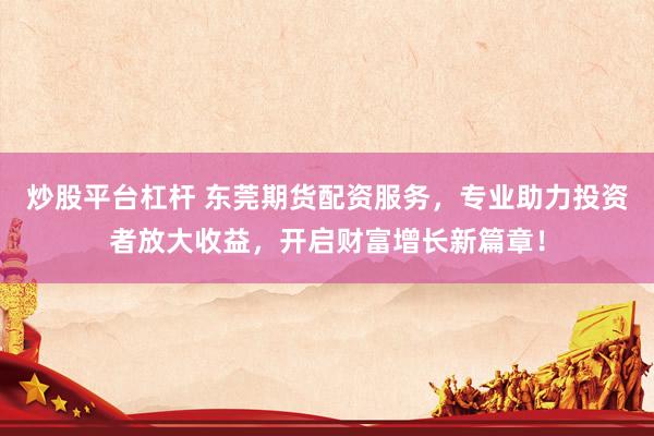 炒股平台杠杆 东莞期货配资服务，专业助力投资者放大收益，开启财富增长新篇章！
