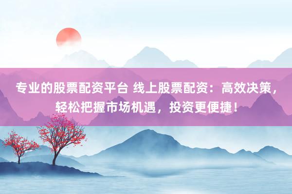 专业的股票配资平台 线上股票配资：高效决策，轻松把握市场机遇，投资更便捷！