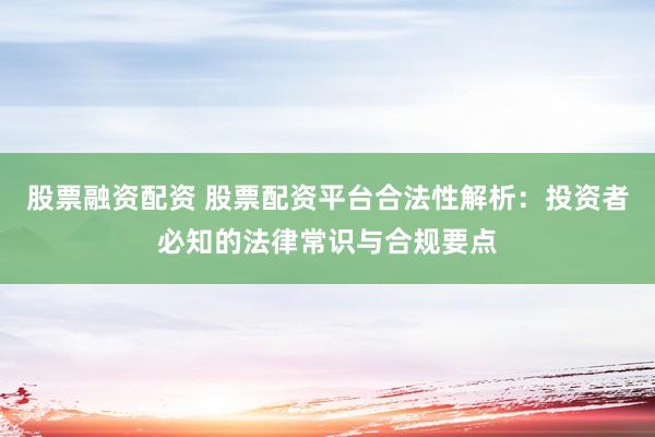 股票融资配资 股票配资平台合法性解析：投资者必知的法律常识与合规要点