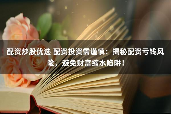 配资炒股优选 配资投资需谨慎：揭秘配资亏钱风险，避免财富缩水陷阱！