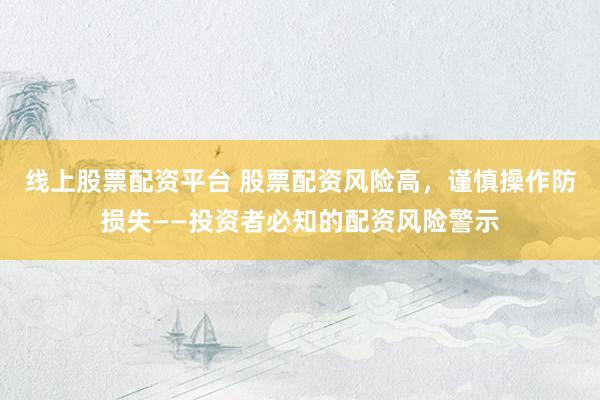 线上股票配资平台 股票配资风险高，谨慎操作防损失——投资者必知的配资风险警示
