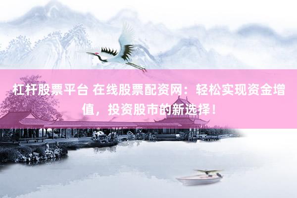 杠杆股票平台 在线股票配资网：轻松实现资金增值，投资股市的新选择！