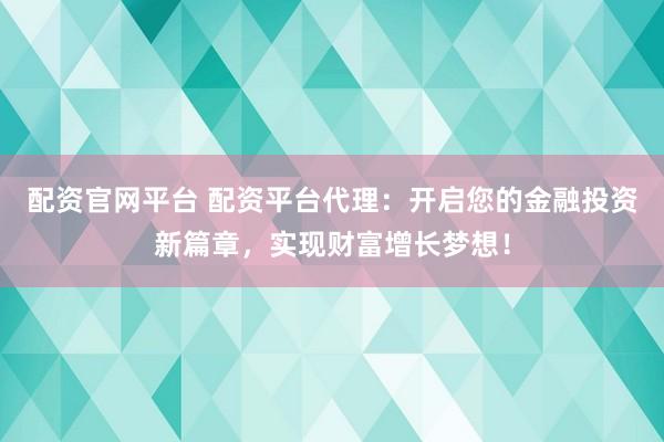 配资官网平台 配资平台代理：开启您的金融投资新篇章，实现财富增长梦想！