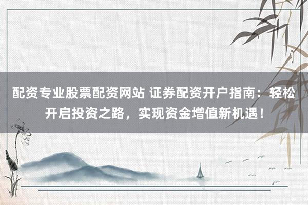 配资专业股票配资网站 证券配资开户指南：轻松开启投资之路，实现资金增值新机遇！