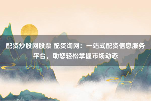 配资炒股网股票 配资询网：一站式配资信息服务平台，助您轻松掌握市场动态