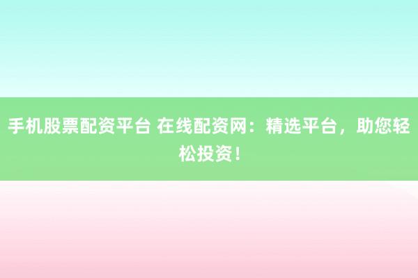 手机股票配资平台 在线配资网：精选平台，助您轻松投资！