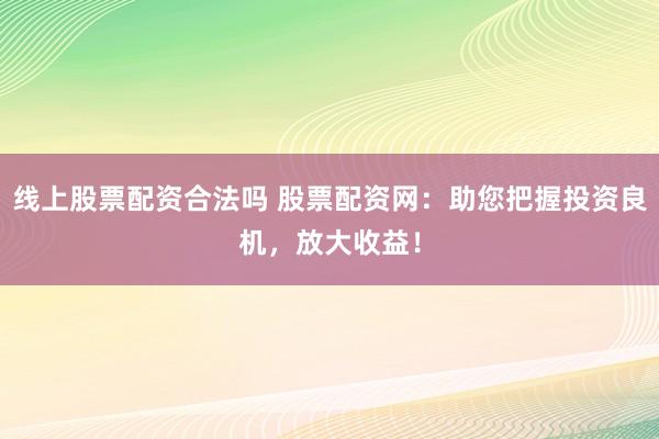 线上股票配资合法吗 股票配资网：助您把握投资良机，放大收益！