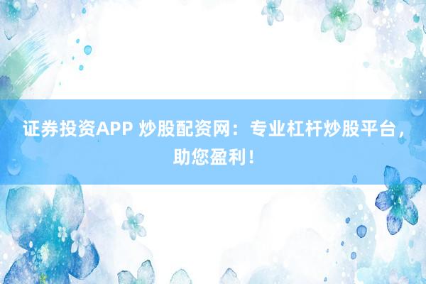 证券投资APP 炒股配资网：专业杠杆炒股平台，助您盈利！