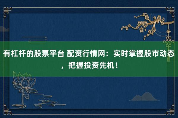 有杠杆的股票平台 配资行情网：实时掌握股市动态，把握投资先机！