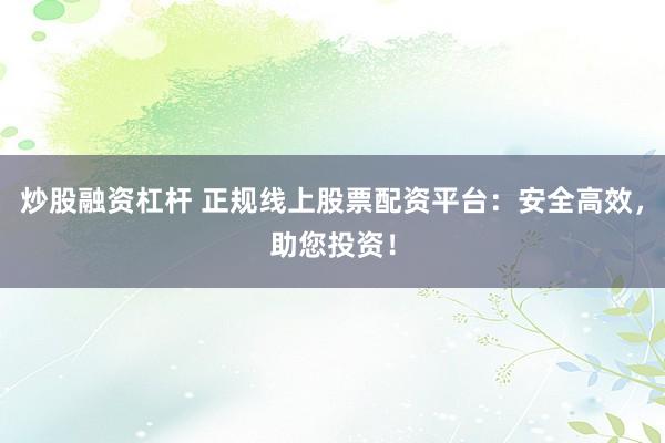 炒股融资杠杆 正规线上股票配资平台：安全高效，助您投资！