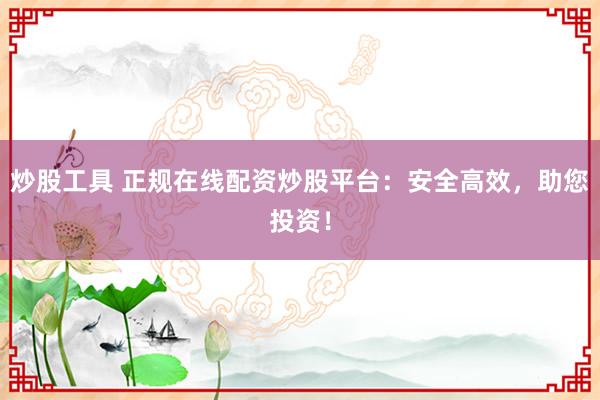炒股工具 正规在线配资炒股平台：安全高效，助您投资！