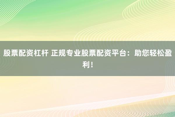 股票配资杠杆 正规专业股票配资平台：助您轻松盈利！