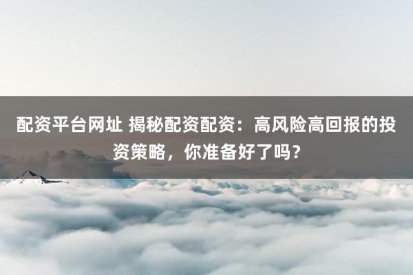 配资平台网址 揭秘配资配资：高风险高回报的投资策略，你准备好了吗？