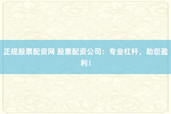 正规股票配资网 股票配资公司：专业杠杆，助您盈利！