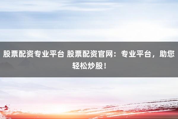 股票配资专业平台 股票配资官网：专业平台，助您轻松炒股！