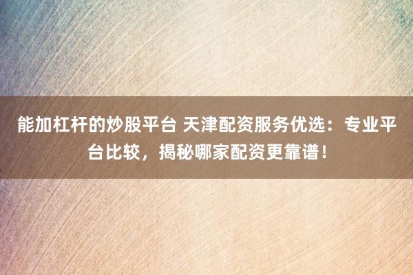 能加杠杆的炒股平台 天津配资服务优选：专业平台比较，揭秘哪家配资更靠谱！