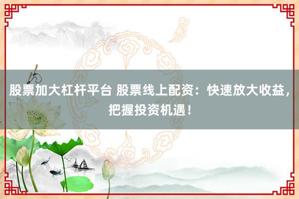 股票加大杠杆平台 股票线上配资：快速放大收益，把握投资机遇！
