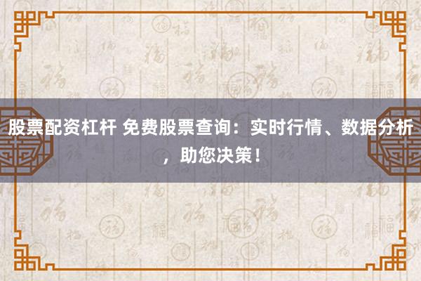 股票配资杠杆 免费股票查询：实时行情、数据分析，助您决策！
