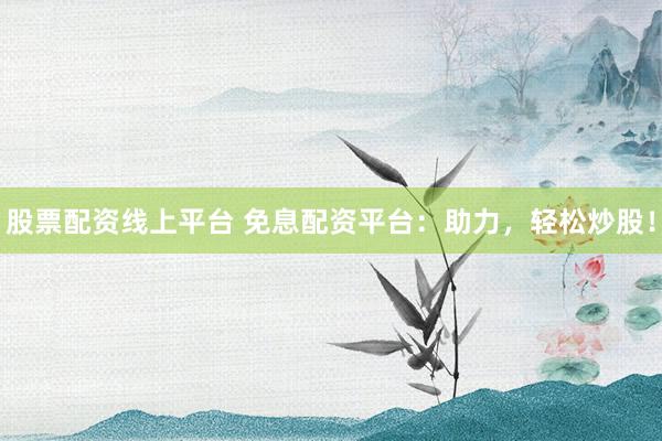 股票配资线上平台 免息配资平台：助力，轻松炒股！