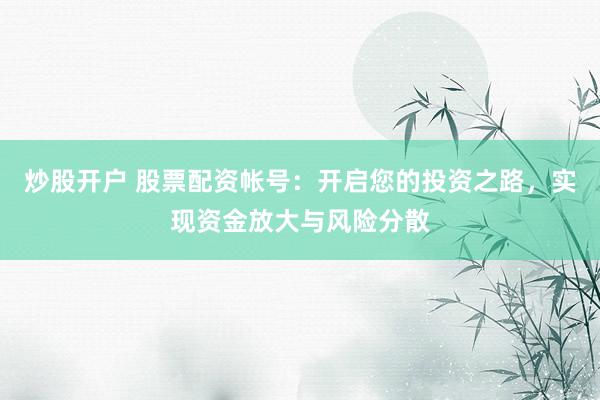 炒股开户 股票配资帐号：开启您的投资之路，实现资金放大与风险分散