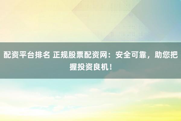 配资平台排名 正规股票配资网：安全可靠，助您把握投资良机！