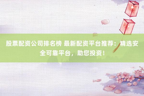 股票配资公司排名榜 最新配资平台推荐：精选安全可靠平台，助您投资！