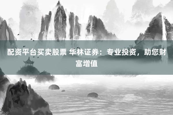 配资平台买卖股票 华林证券：专业投资，助您财富增值