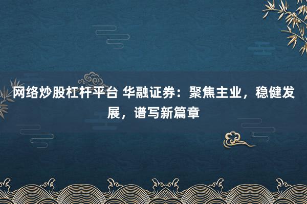 网络炒股杠杆平台 华融证券：聚焦主业，稳健发展，谱写新篇章