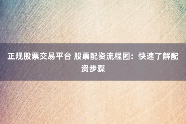 正规股票交易平台 股票配资流程图：快速了解配资步骤