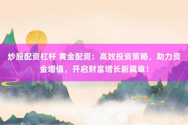 炒股配资杠杆 黄金配资：高效投资策略，助力资金增值，开启财富增长新篇章！