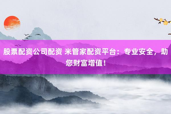 股票配资公司配资 米管家配资平台：专业安全，助您财富增值！