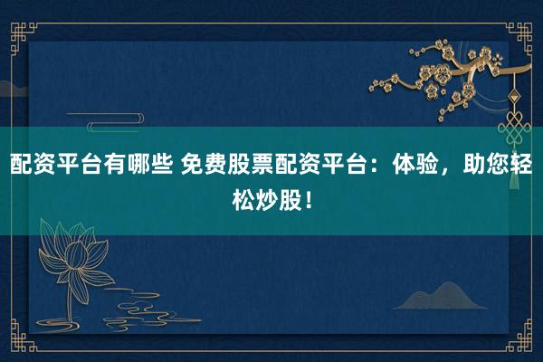 配资平台有哪些 免费股票配资平台：体验，助您轻松炒股！